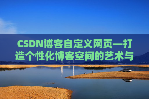 CSDN博客自定义网页—打造个性化博客空间的艺术与技巧